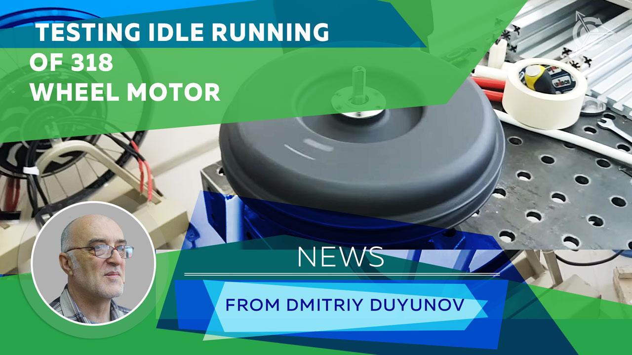 News from Dmitriy Duyunov: testing idle running of 318 wheel motor