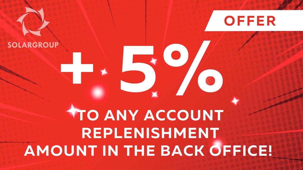 OFFER + 5% to any account replenishment amount in the back office!