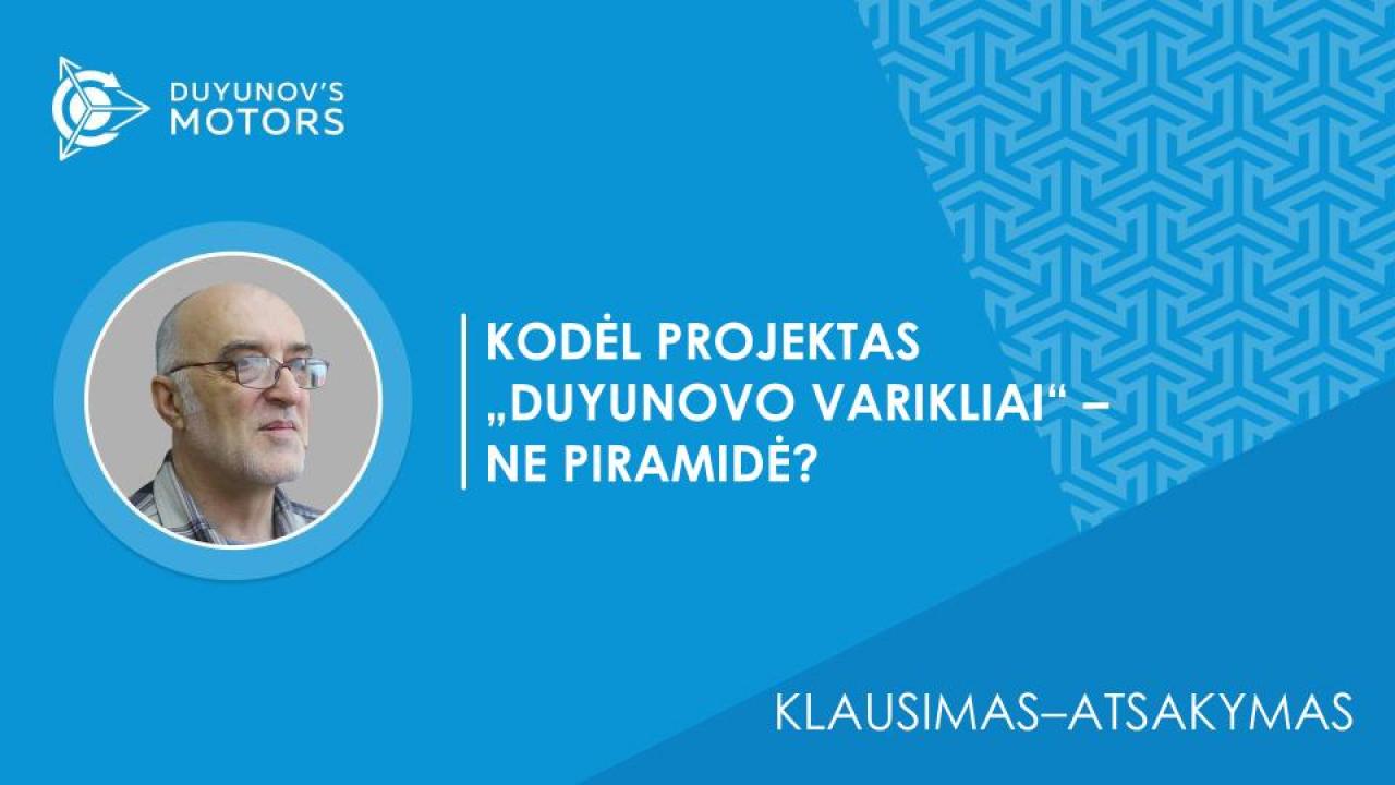 Klausimas – atsakymas / Kodėl projektas „Duyunovo Varikliai“ –NE piramidė?