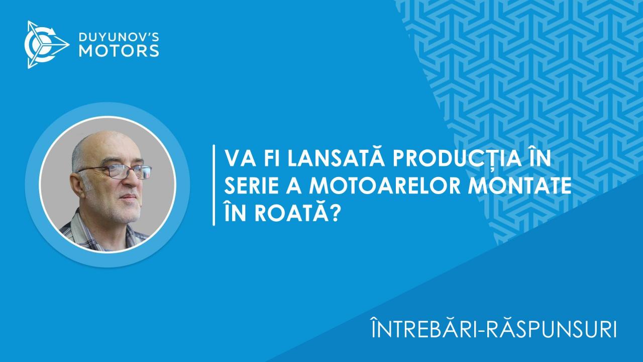 Întrebări-răspunsuri | Va fi organizată producția în serie a motoarelor montate în roată?