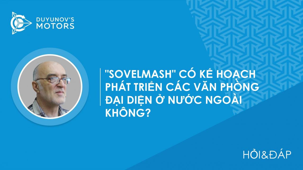 Hỏi&Đáp. "SovElMash" có kế hoạch phát triển các văn phòng đại diện ở nước ngoài không?