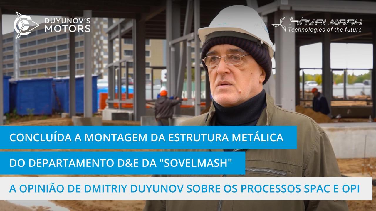 O testemunho de Dmitriy Duyunov sobre a conclusão da montagem da estrutura metálica de suporte ao departamento D&E da "Sovelmash", e os planos para os processos SPAC e OPI